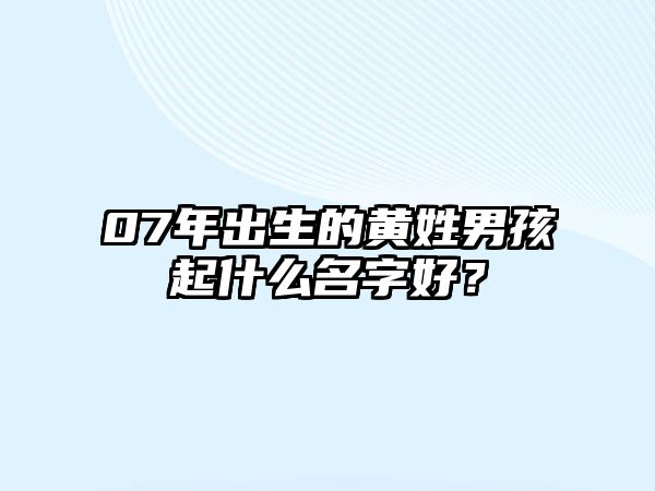 07年出生的黄姓男孩起什么名字好？