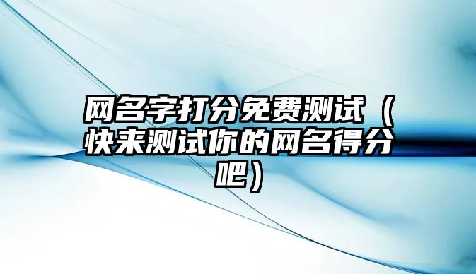 网名字打分免费测试（快来测试你的网名得分吧）