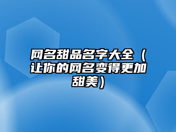 网名甜品名字大全（让你的网名变得更加甜美）