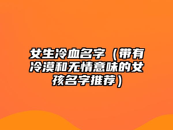 女生冷血名字（带有冷漠和无情意味的女孩名字推荐）