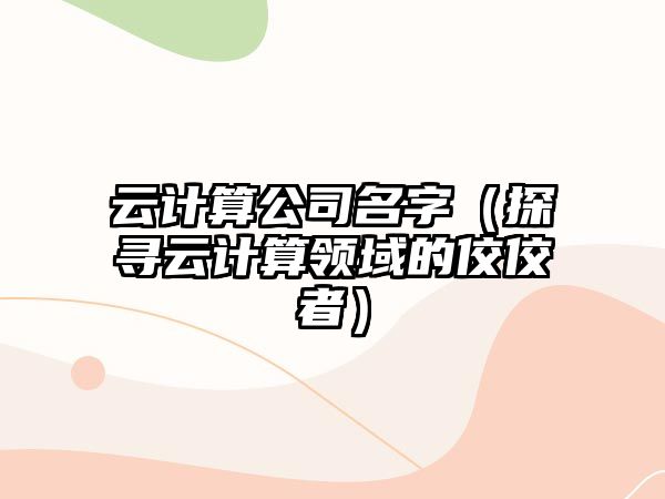 云计算公司名字（探寻云计算领域的佼佼者）