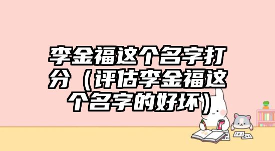 李金福这个名字打分（评估李金福这个名字的好坏）