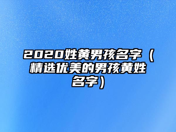 2020姓黄男孩名字（精选优美的男孩黄姓名字）