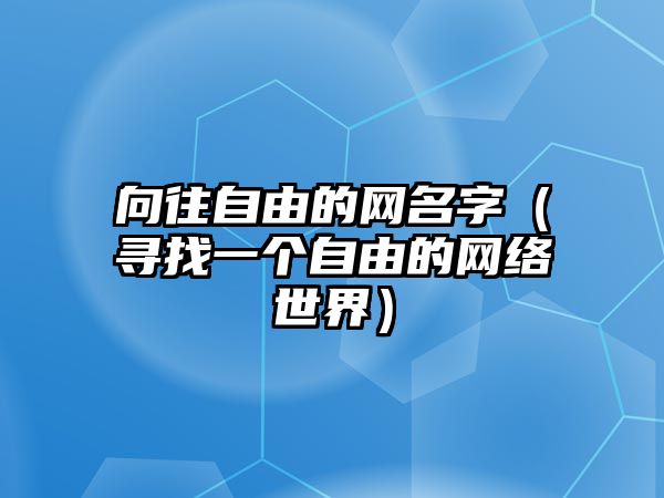 向往自由的网名字（寻找一个自由的网络世界）