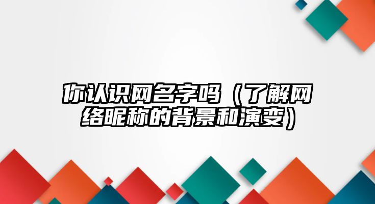 你认识网名字吗（了解网络昵称的背景和演变）