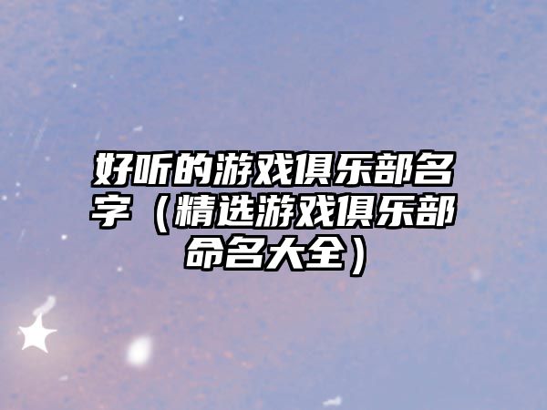 好听的游戏俱乐部名字（精选游戏俱乐部命名大全）