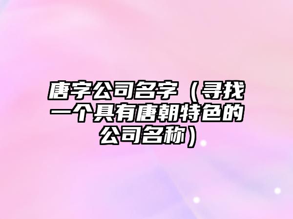 唐字公司名字（寻找一个具有唐朝特色的公司名称）