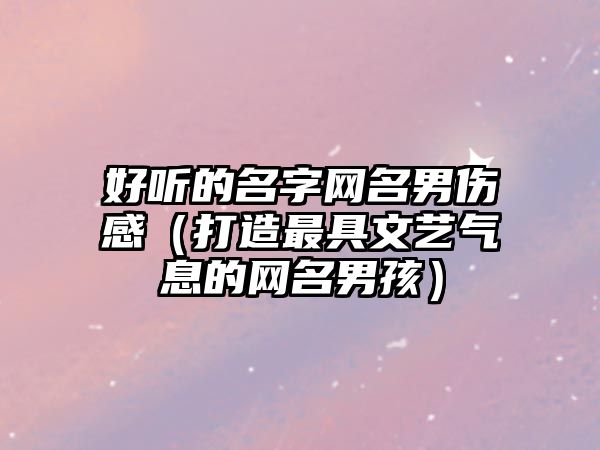 好听的名字网名男伤感（打造最具文艺气息的网名男孩）