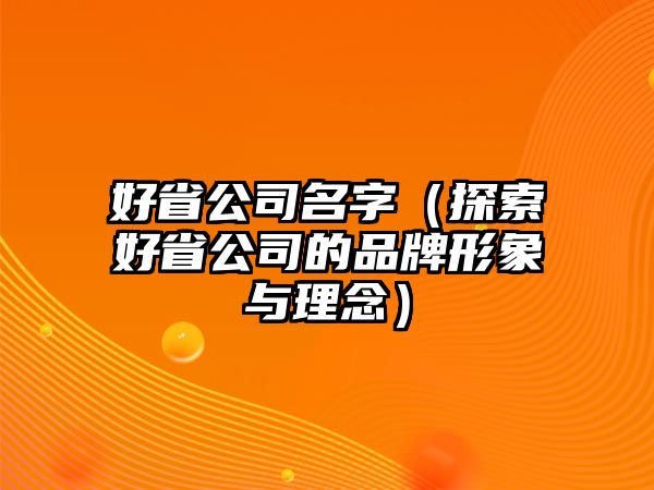 好省公司名字（探索好省公司的品牌形象与理念）