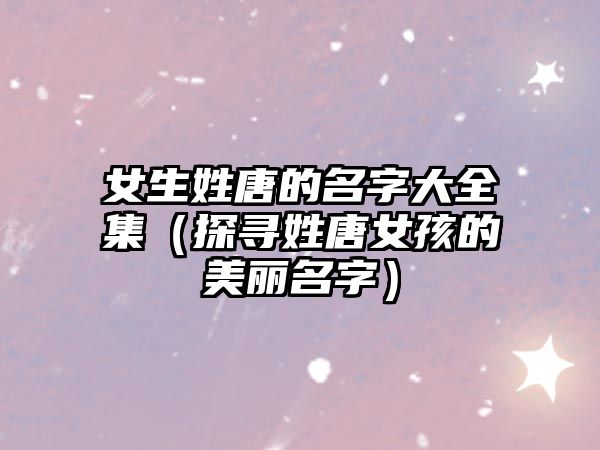 女生姓唐的名字大全集（探寻姓唐女孩的美丽名字）