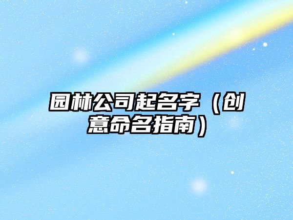 园林公司起名字（创意命名指南）