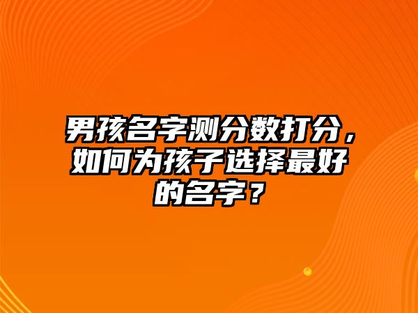 男孩名字测分数打分，如何为孩子选择最好的名字？