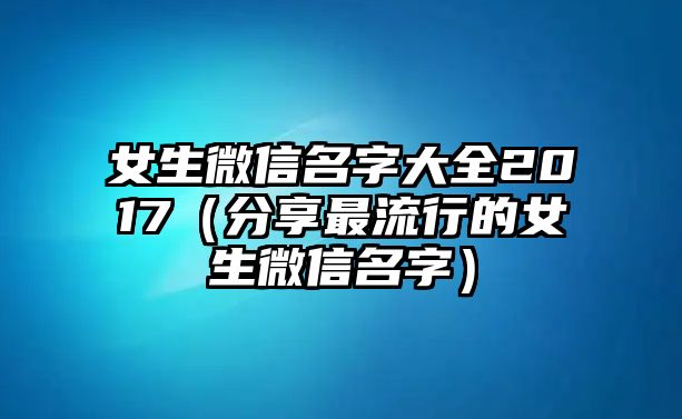 女生微信名字大全2017（分享最流行的女生微信名字）