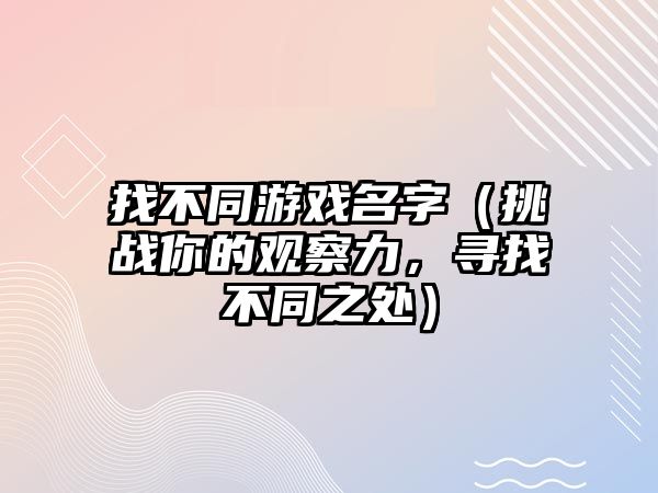 找不同游戏名字（挑战你的观察力，寻找不同之处）