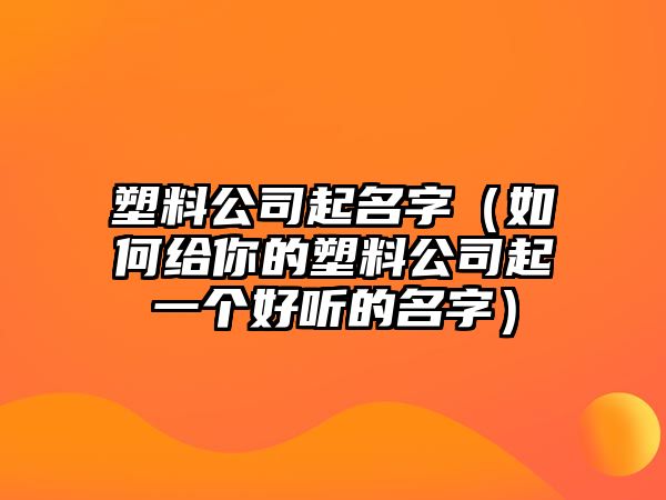 塑料公司起名字（如何给你的塑料公司起一个好听的名字）