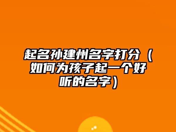 起名孙建州名字打分（如何为孩子起一个好听的名字）