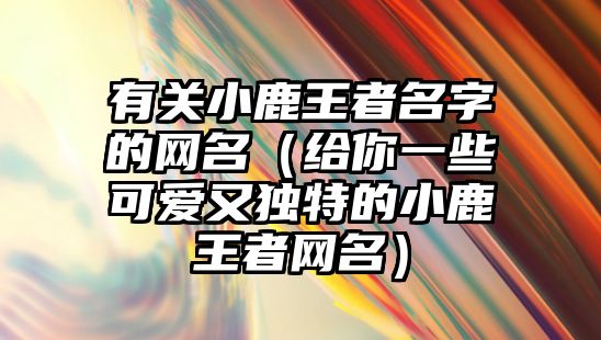 有关小鹿王者名字的网名（给你一些可爱又独特的小鹿王者网名）