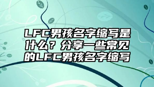 LFC男孩名字缩写是什么？分享一些常见的LFC男孩名字缩写