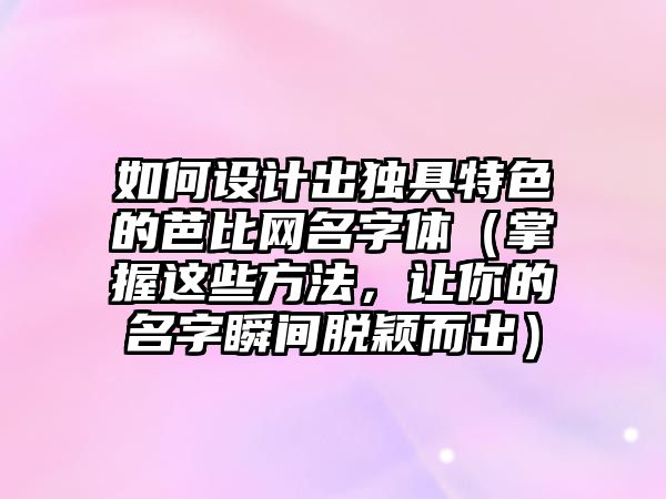 如何设计出独具特色的芭比网名字体（掌握这些方法，让你的名字瞬间脱颖而出）