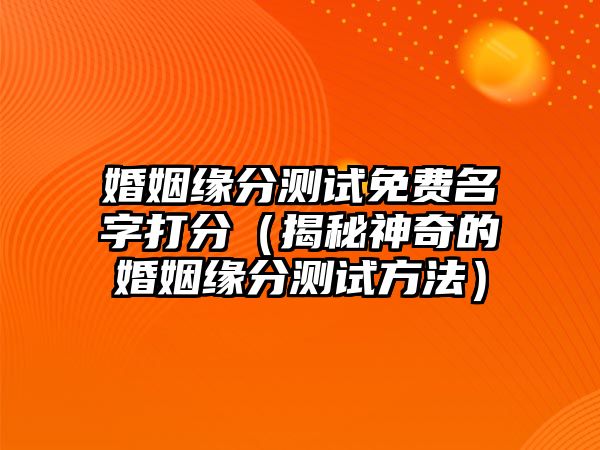 婚姻缘分测试免费名字打分（揭秘神奇的婚姻缘分测试方法）