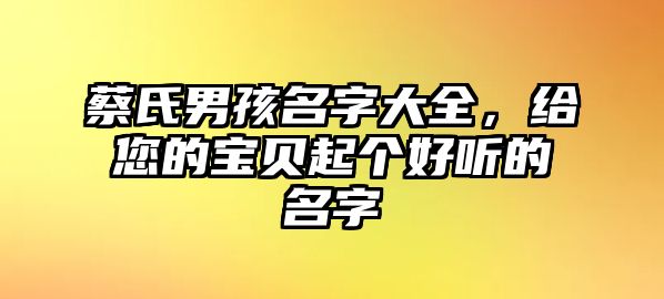 蔡氏男孩名字大全，给您的宝贝起个好听的名字