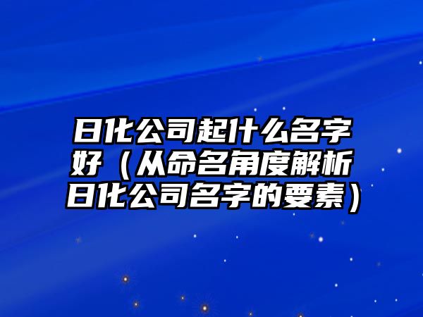 日化公司起什么名字好（从命名角度解析日化公司名字的要素）