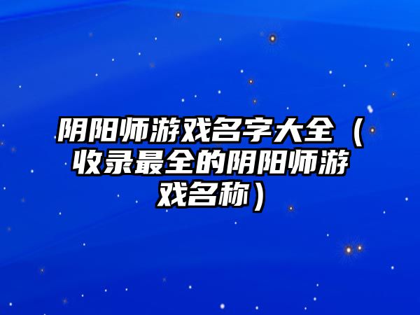 阴阳师游戏名字大全（收录最全的阴阳师游戏名称）