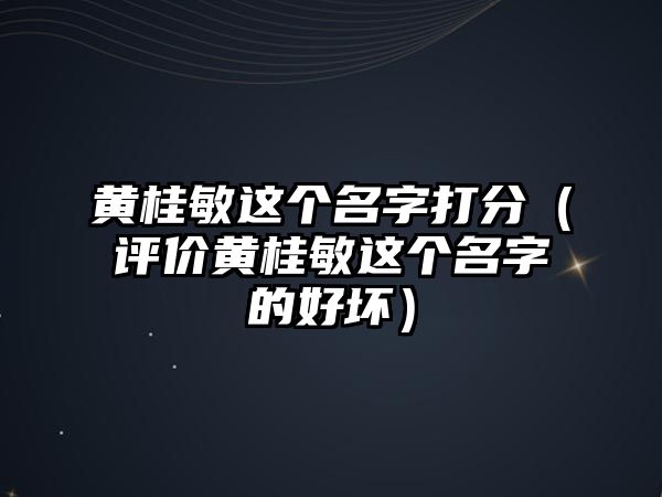 黄桂敏这个名字打分（评价黄桂敏这个名字的好坏）