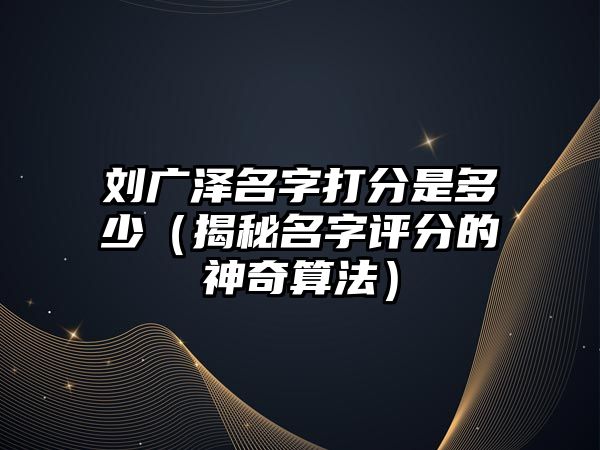 刘广泽名字打分是多少（揭秘名字评分的神奇算法）