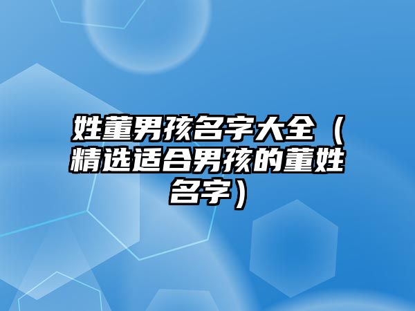 姓董男孩名字大全（精选适合男孩的董姓名字）