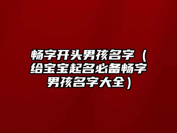 畅字开头男孩名字（给宝宝起名必备畅字男孩名字大全）