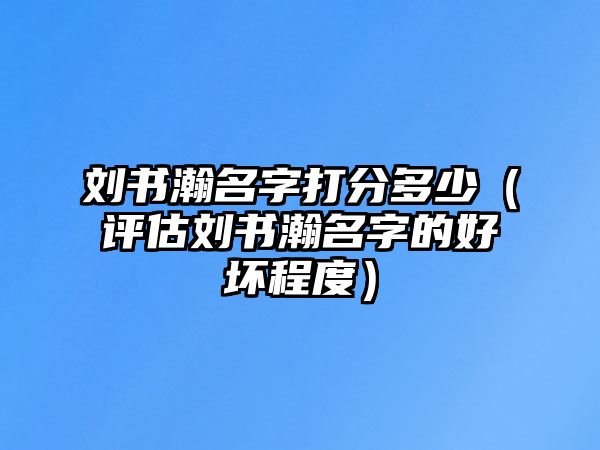 刘书瀚名字打分多少（评估刘书瀚名字的好坏程度）