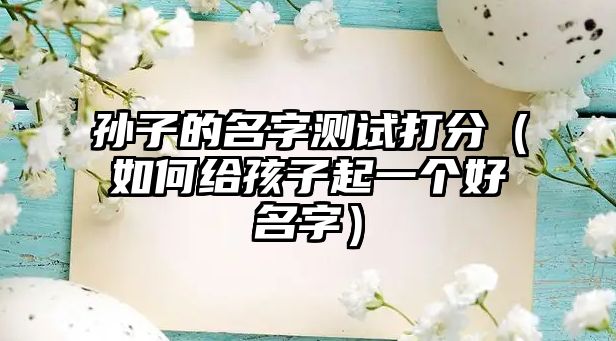 孙子的名字测试打分（如何给孩子起一个好名字）