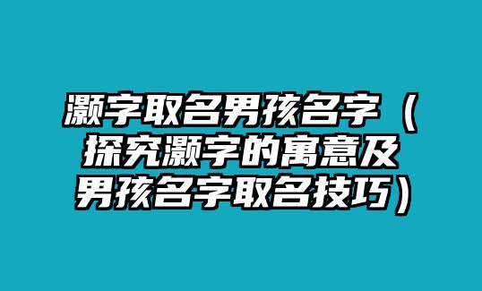 灏字取名男孩名字（探究灏字的寓意及男孩名字取名技巧）