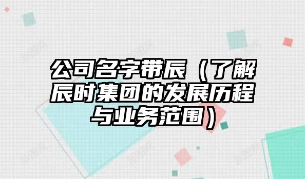 公司名字带辰（了解辰时集团的发展历程与业务范围）