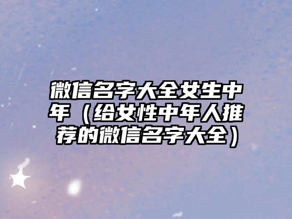 微信名字大全女生中年（给女性中年人推荐的微信名字大全）