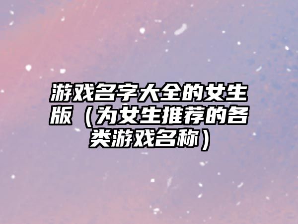 游戏名字大全的女生版（为女生推荐的各类游戏名称）