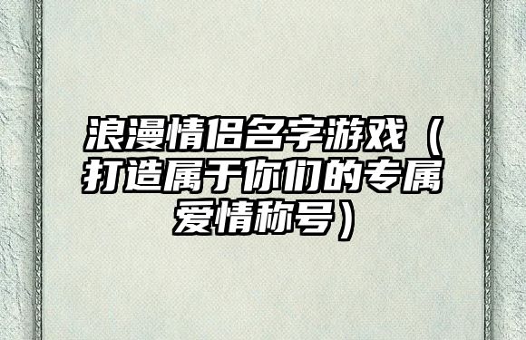 浪漫情侣名字游戏（打造属于你们的专属爱情称号）