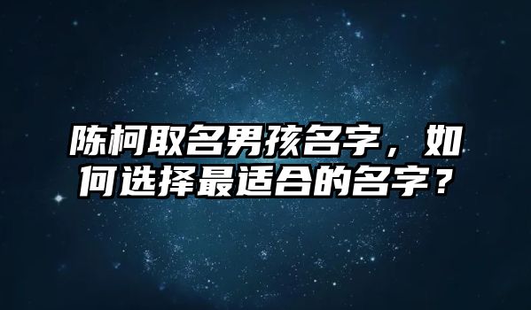 陈柯取名男孩名字，如何选择最适合的名字？