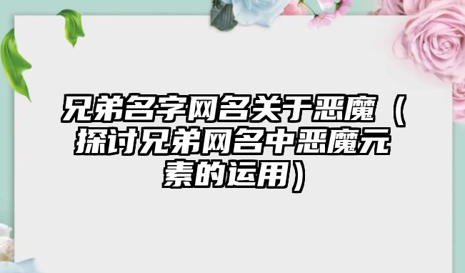 兄弟名字网名关于恶魔（探讨兄弟网名中恶魔元素的运用）