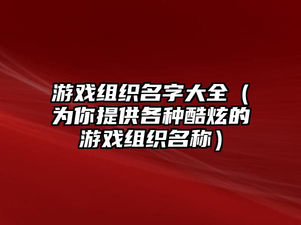 游戏组织名字大全（为你提供各种酷炫的游戏组织名称）