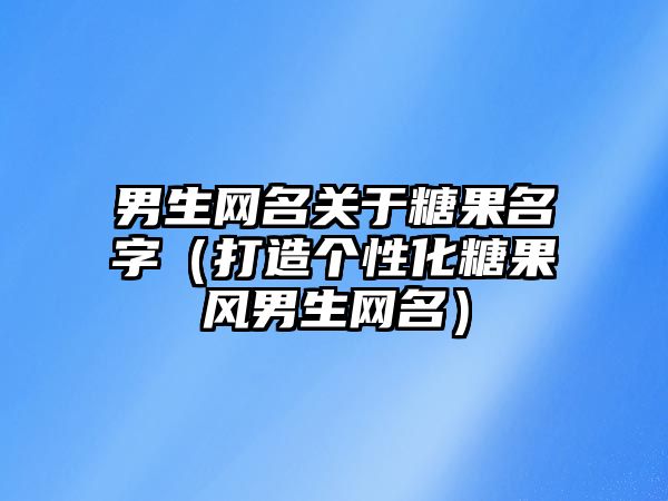 男生网名关于糖果名字（打造个性化糖果风男生网名）