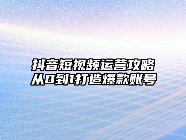 抖音短视频运营攻略从0到1打造爆款账号