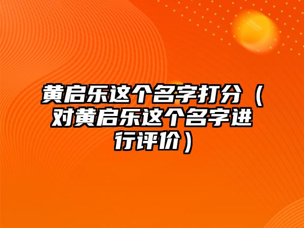 黄启乐这个名字打分（对黄启乐这个名字进行评价）