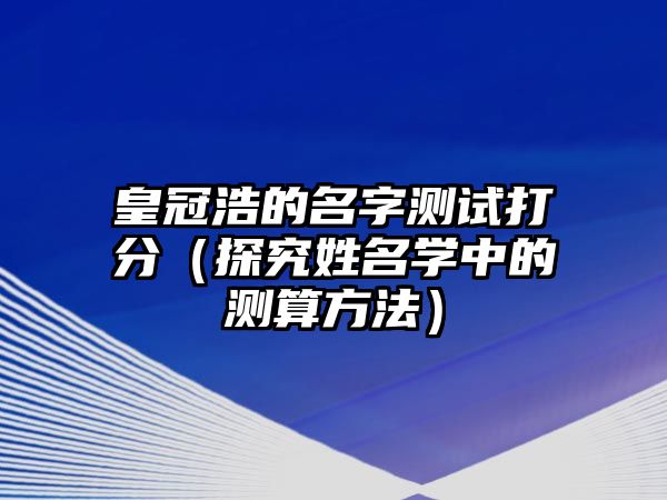 皇冠浩的名字测试打分（探究姓名学中的测算方法）