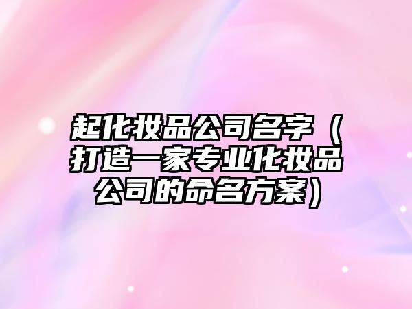 起化妆品公司名字（打造一家专业化妆品公司的命名方案）