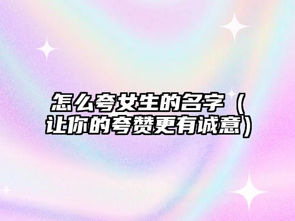 怎么夸女生的名字（让你的夸赞更有诚意）