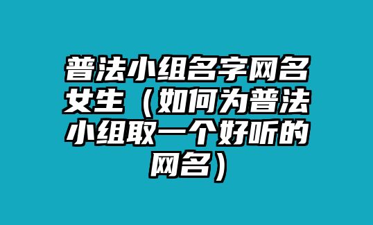 普法小组名字网名女生（如何为普法小组取一个好听的网名）