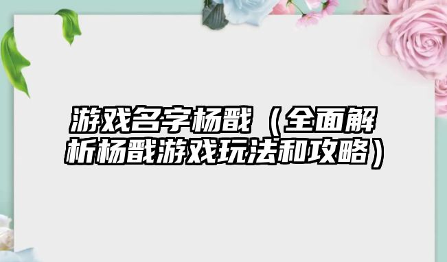 游戏名字杨戬（全面解析杨戬游戏玩法和攻略）