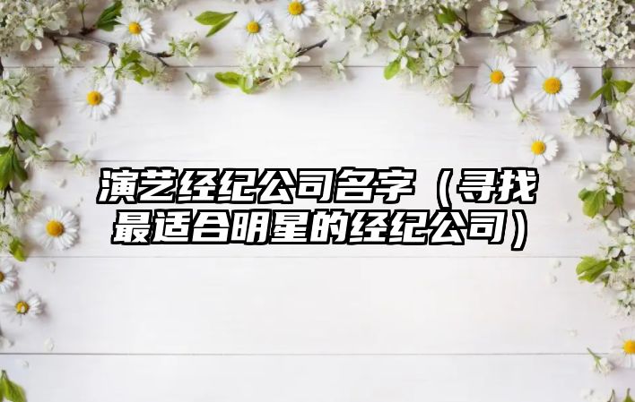 演艺经纪公司名字（寻找最适合明星的经纪公司）